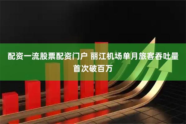 配资一流股票配资门户 丽江机场单月旅客吞吐量首次破百万