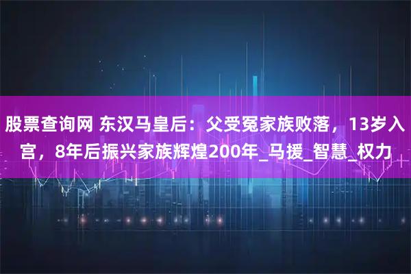 股票查询网 东汉马皇后：父受冤家族败落，13岁入宫，8年后振兴家族辉煌200年_马援_智慧_权力