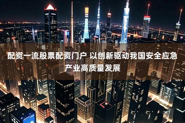配资一流股票配资门户 以创新驱动我国安全应急产业高质量发展