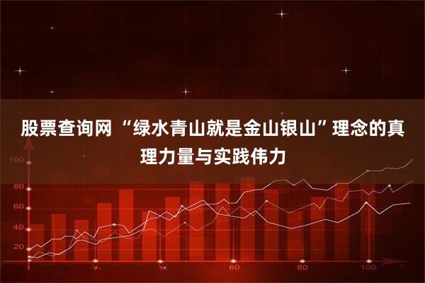 股票查询网 “绿水青山就是金山银山”理念的真理力量与实践伟力