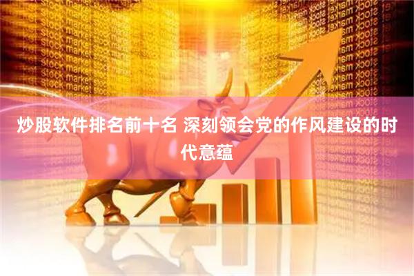 炒股软件排名前十名 深刻领会党的作风建设的时代意蕴