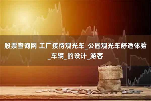 股票查询网 工厂接待观光车_公园观光车舒适体验_车辆_的设计_游客