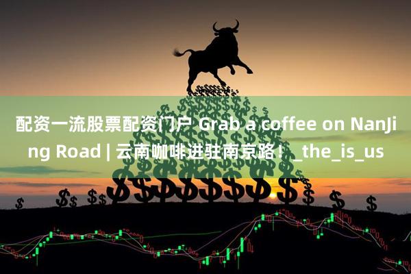 配资一流股票配资门户 Grab a coffee on NanJing Road | 云南咖啡进驻南京路！_the_is_us