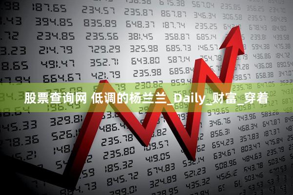 股票查询网 低调的杨兰兰_Daily_财富_穿着