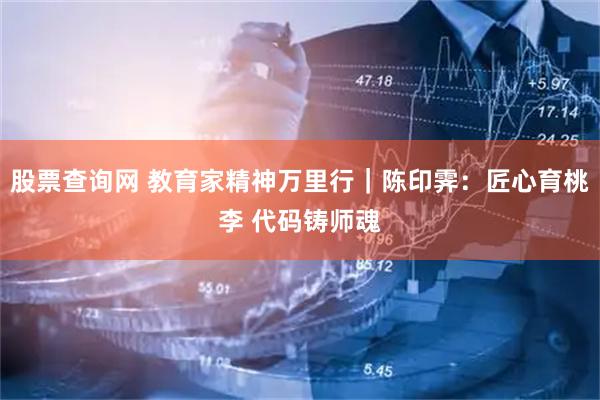 股票查询网 教育家精神万里行｜陈印霁：匠心育桃李 代码铸师魂