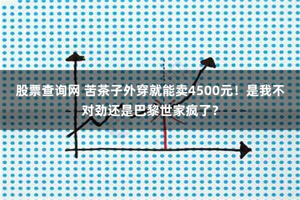 股票查询网 苦茶子外穿就能卖4500元！是我不对劲还是巴黎世家疯了？