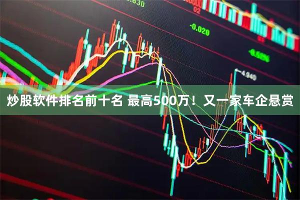 炒股软件排名前十名 最高500万！又一家车企悬赏
