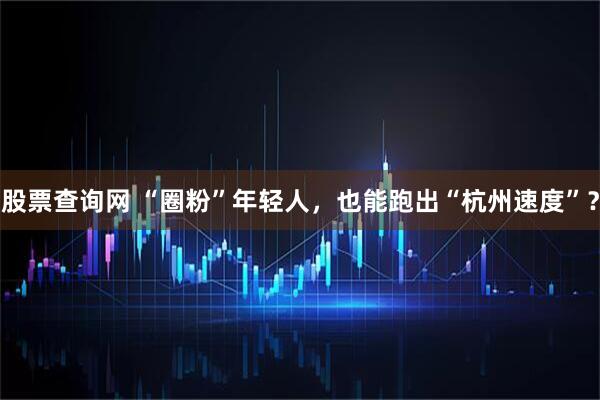 股票查询网 “圈粉”年轻人，也能跑出“杭州速度”？