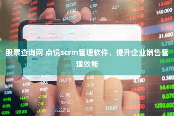 股票查询网 点镜scrm管理软件，提升企业销售管理效能