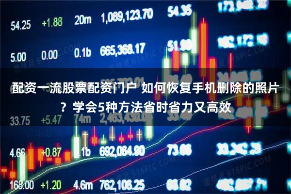 配资一流股票配资门户 如何恢复手机删除的照片？学会5种方法省时省力又高效