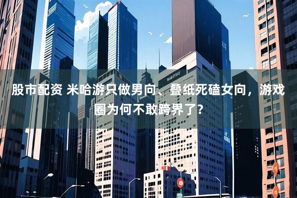 股市配资 米哈游只做男向、叠纸死磕女向，游戏圈为何不敢跨界了？
