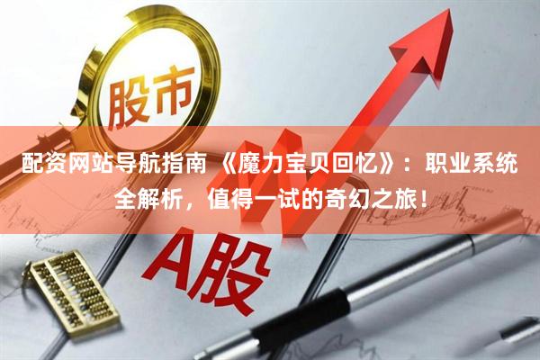 配资网站导航指南 《魔力宝贝回忆》：职业系统全解析，值得一试的奇幻之旅！