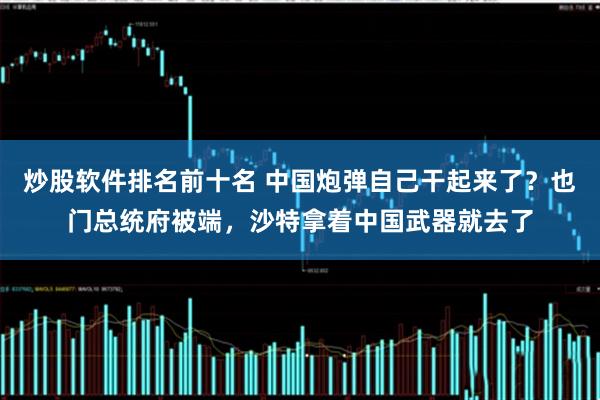 炒股软件排名前十名 中国炮弹自己干起来了？也门总统府被端，沙特拿着中国武器就去了