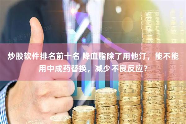 炒股软件排名前十名 降血脂除了用他汀，能不能用中成药替换，减少不良反应？